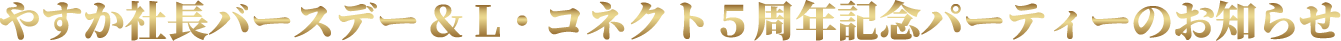 やすか社長バースデイ＆L・コネクト5周年パーティーのお知らせ